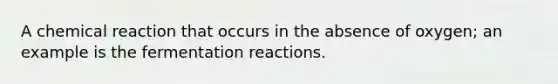 A chemical reaction that occurs in the absence of oxygen; an example is the fermentation reactions.