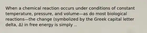 When a chemical reaction occurs under conditions of constant temperature, pressure, and volume—as do most biological reactions—the change (symbolized by the Greek capital letter delta, Δ) in free energy is simply ..