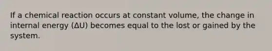 If a chemical reaction occurs at constant volume, the change in internal energy (ΔU) becomes equal to the lost or gained by the system.