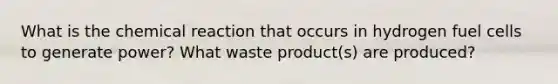 What is the chemical reaction that occurs in hydrogen fuel cells to generate power? What waste product(s) are produced?