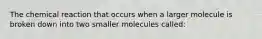 The chemical reaction that occurs when a larger molecule is broken down into two smaller molecules called: