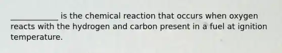 ____________ is the chemical reaction that occurs when oxygen reacts with the hydrogen and carbon present in a fuel at ignition temperature.