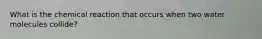 What is the chemical reaction that occurs when two water molecules collide?
