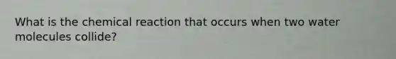 What is the chemical reaction that occurs when two water molecules collide?