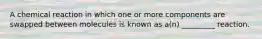 A chemical reaction in which one or more components are swapped between molecules is known as a(n) _________ reaction.