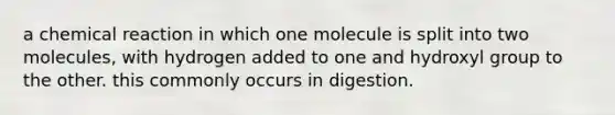 a chemical reaction in which one molecule is split into two molecules, with hydrogen added to one and hydroxyl group to the other. this commonly occurs in digestion.