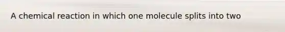 A chemical reaction in which one molecule splits into two