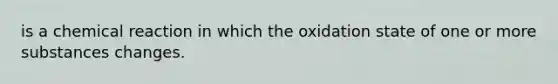 is a chemical reaction in which the oxidation state of one or more substances changes.