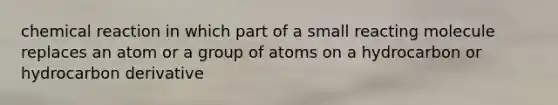 chemical reaction in which part of a small reacting molecule replaces an atom or a group of atoms on a hydrocarbon or hydrocarbon derivative