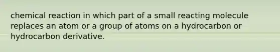 chemical reaction in which part of a small reacting molecule replaces an atom or a group of atoms on a hydrocarbon or hydrocarbon derivative.