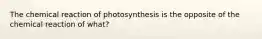 The chemical reaction of photosynthesis is the opposite of the chemical reaction of what?