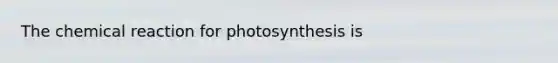 The chemical reaction for photosynthesis is