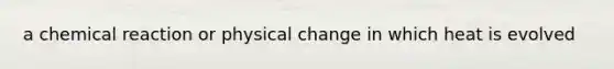 a chemical reaction or physical change in which heat is evolved