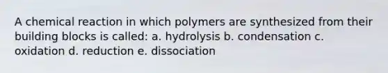 A chemical reaction in which polymers are synthesized from their building blocks is called: a. hydrolysis b. condensation c. oxidation d. reduction e. dissociation