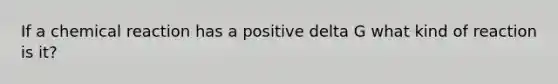 If a chemical reaction has a positive delta G what kind of reaction is it?