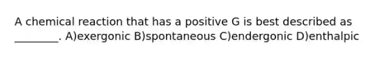 A chemical reaction that has a positive G is best described as ________. A)exergonic B)spontaneous C)endergonic D)enthalpic