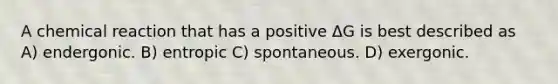 A chemical reaction that has a positive ΔG is best described as A) endergonic. B) entropic C) spontaneous. D) exergonic.