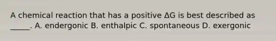 A chemical reaction that has a positive ΔG is best described as _____. A. endergonic B. enthalpic C. spontaneous D. exergonic