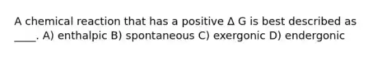 A chemical reaction that has a positive Δ G is best described as ____. A) enthalpic B) spontaneous C) exergonic D) endergonic