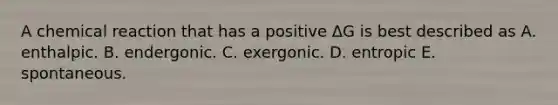 A chemical reaction that has a positive ΔG is best described as A. enthalpic. B. endergonic. C. exergonic. D. entropic E. spontaneous.