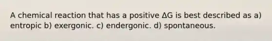 A chemical reaction that has a positive ΔG is best described as a) entropic b) exergonic. c) endergonic. d) spontaneous.