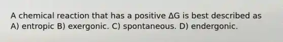 A chemical reaction that has a positive ΔG is best described as A) entropic B) exergonic. C) spontaneous. D) endergonic.