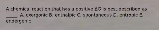 A chemical reaction that has a positive ΔG is best described as _____. A. exergonic B. enthalpic C. spontaneous D. entropic E. endergonic