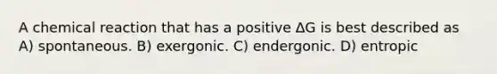 A chemical reaction that has a positive ∆G is best described as A) spontaneous. B) exergonic. C) endergonic. D) entropic