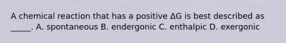 A chemical reaction that has a positive ΔG is best described as _____. A. spontaneous B. endergonic C. enthalpic D. exergonic