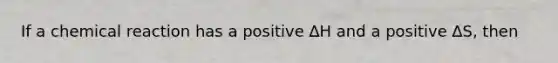 If a chemical reaction has a positive ∆H and a positive ∆S, then