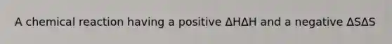 A chemical reaction having a positive ΔHΔH and a negative ΔSΔS