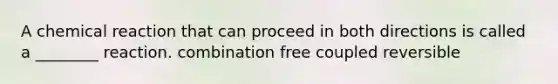 A chemical reaction that can proceed in both directions is called a ________ reaction. combination free coupled reversible
