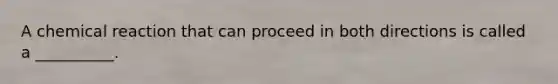 A chemical reaction that can proceed in both directions is called a __________.