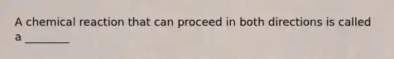A chemical reaction that can proceed in both directions is called a ________