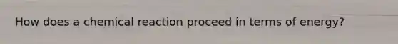 How does a chemical reaction proceed in terms of energy?