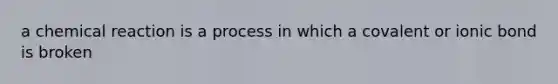 a chemical reaction is a process in which a covalent or ionic bond is broken