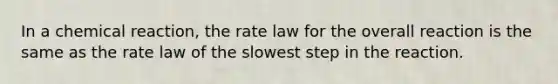 In a chemical reaction, the rate law for the overall reaction is the same as the rate law of the slowest step in the reaction.