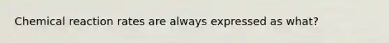 Chemical reaction rates are always expressed as what?