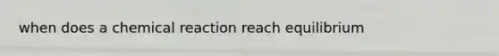 when does a chemical reaction reach equilibrium