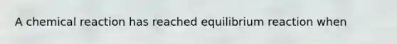 A chemical reaction has reached equilibrium reaction when