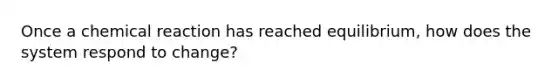 Once a chemical reaction has reached equilibrium, how does the system respond to change?