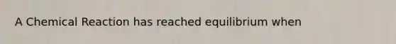 A Chemical Reaction has reached equilibrium when