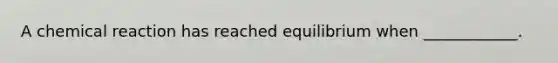 A chemical reaction has reached equilibrium when ____________.
