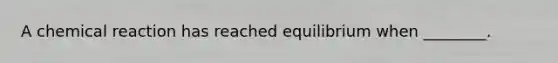 A chemical reaction has reached equilibrium when ________.