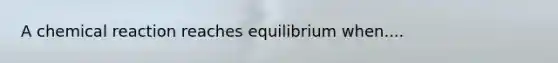 A chemical reaction reaches equilibrium when....