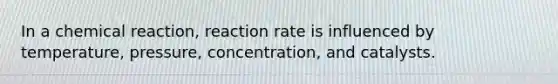 In a chemical reaction, reaction rate is influenced by temperature, pressure, concentration, and catalysts.