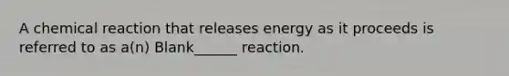 A chemical reaction that releases energy as it proceeds is referred to as a(n) Blank______ reaction.