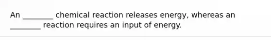 An ________ chemical reaction releases energy, whereas an ________ reaction requires an input of energy.