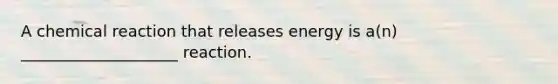 A chemical reaction that releases energy is a(n) ____________________ reaction.