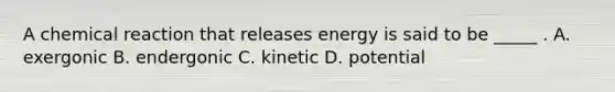 A chemical reaction that releases energy is said to be _____ . A. exergonic B. endergonic C. kinetic D. potential